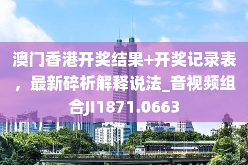 澳门香港开奖结果+开奖记录表，最新碎析解释说法_音视频组合JI1871.0663