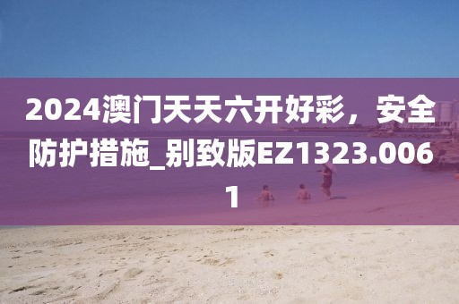 2024澳门天天六开好彩，安全防护措施_别致版EZ1323.0061