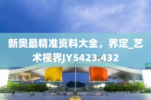 新奥最精准资料大全，界定_艺术视界JY5423.432