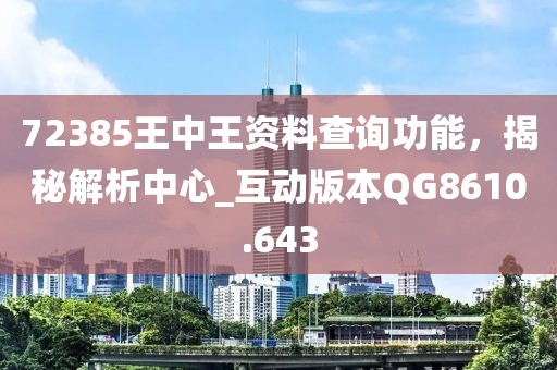 72385王中王资料查询功能，揭秘解析中心_互动版本QG8610.643