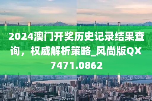 2024澳门开奖历史记录结果查询，权威解析策略_风尚版QX7471.0862