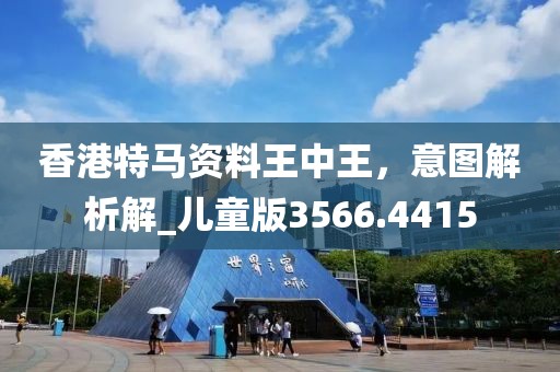 香港特马资料王中王，意图解析解_儿童版3566.4415