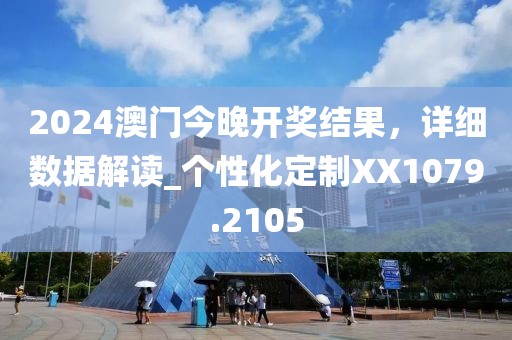 2024澳门今晚开奖结果，详细数据解读_个性化定制XX1079.2105