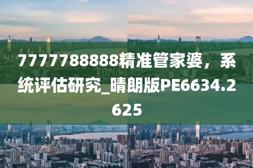 7777788888精准管家婆，系统评估研究_晴朗版PE6634.2625