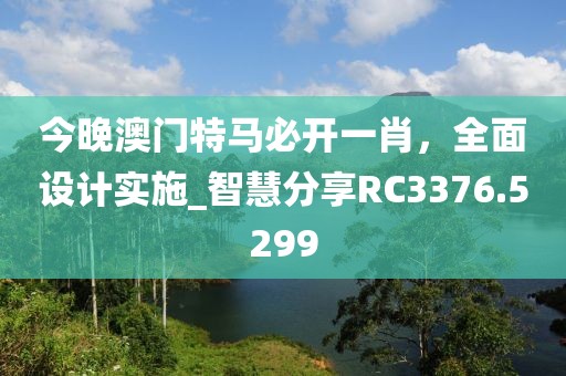 今晚澳门特马必开一肖，全面设计实施_智慧分享RC3376.5299