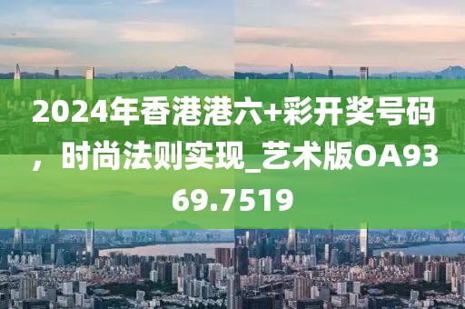 2024年香港港六+彩开奖号码，时尚法则实现_艺术版OA9369.7519