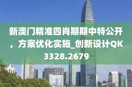 新澳门精准四肖期期中特公开，方案优化实施_创新设计QK3328.2679