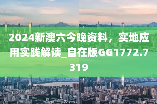 2024新澳六今晚资料，实地应用实践解读_自在版GG1772.7319
