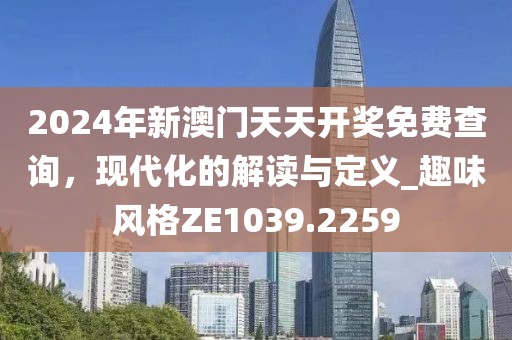 2024年新澳门天天开奖免费查询，现代化的解读与定义_趣味风格ZE1039.2259