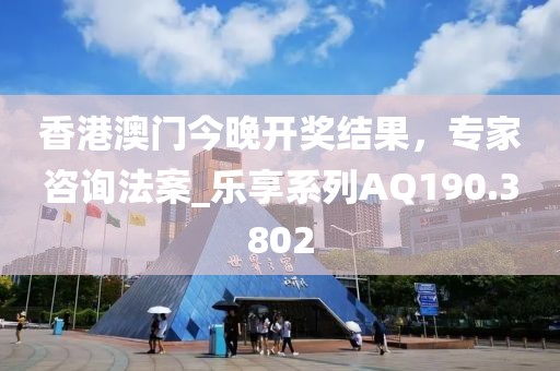 香港澳门今晚开奖结果，专家咨询法案_乐享系列AQ190.3802