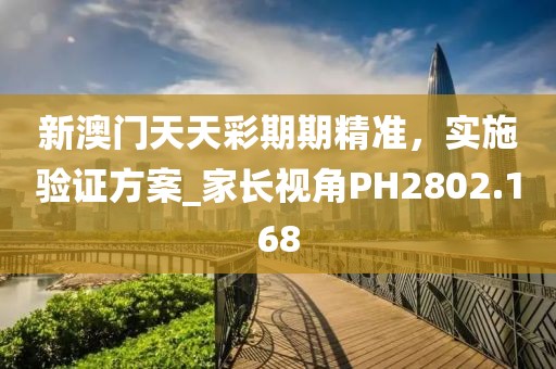 新澳门天天彩期期精准，实施验证方案_家长视角PH2802.168