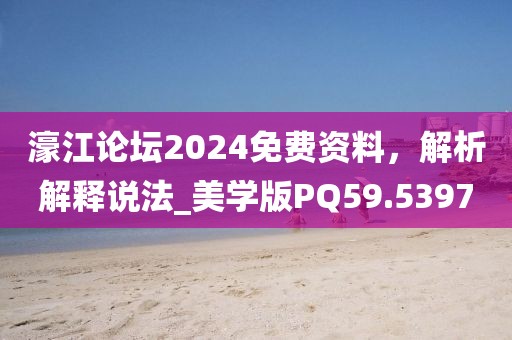 濠江论坛2024免费资料，解析解释说法_美学版PQ59.5397