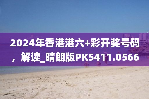 2024年香港港六+彩开奖号码，解读_晴朗版PK5411.0566