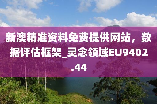新澳精准资料免费提供网站，数据评估框架_灵念领域EU9402.44