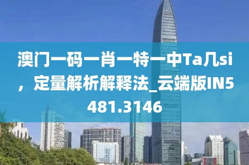 澳门一码一肖一特一中Ta几si，定量解析解释法_云端版IN5481.3146