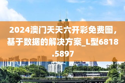 2024澳门天天六开彩免费图，基于数据的解决方案_L型6818.5897