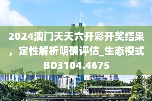 2024澳门天天六开彩开奖结果，定性解析明确评估_生态模式BD3104.4675