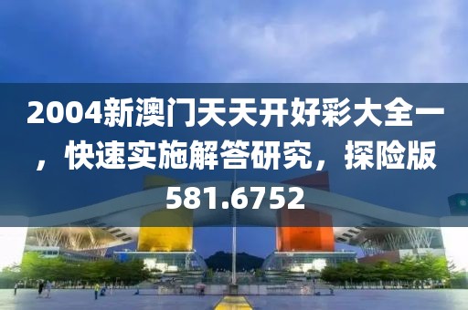2004新澳门天天开好彩大全一，快速实施解答研究，探险版581.6752