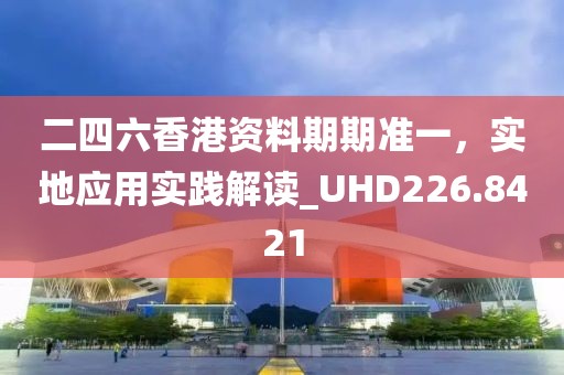 二四六香港资料期期准一，实地应用实践解读_UHD226.8421