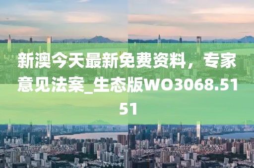 新澳今天最新免费资料，专家意见法案_生态版WO3068.5151