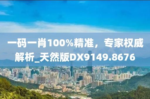 一码一肖100%精准，专家权威解析_天然版DX9149.8676