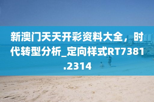 新澳门天天开彩资料大全，时代转型分析_定向样式RT7381.2314