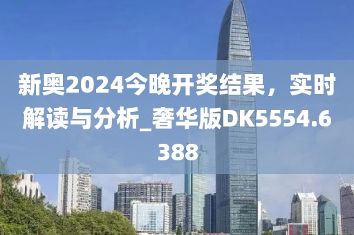 新奥2024今晚开奖结果，实时解读与分析_奢华版DK5554.6388