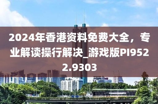 2024年香港资料免费大全，专业解读操行解决_游戏版PI9522.9303