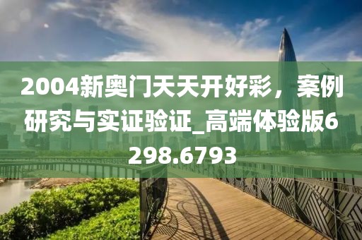 2004新奥门天天开好彩，案例研究与实证验证_高端体验版6298.6793