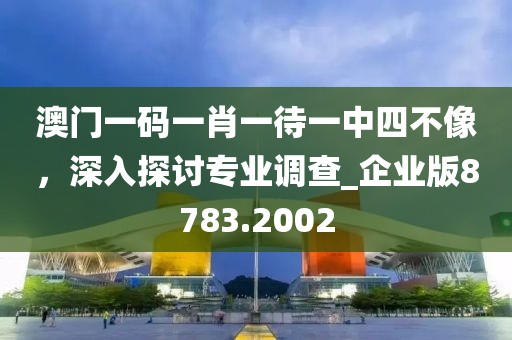 澳门一码一肖一待一中四不像，深入探讨专业调查_企业版8783.2002
