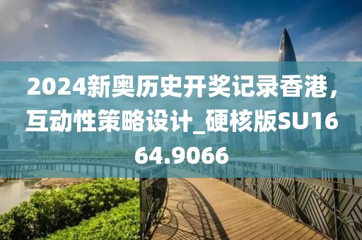 2024新奥历史开奖记录香港，互动性策略设计_硬核版SU1664.9066