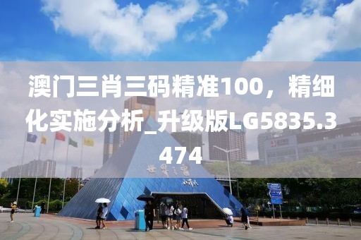 澳门三肖三码精准100，精细化实施分析_升级版LG5835.3474