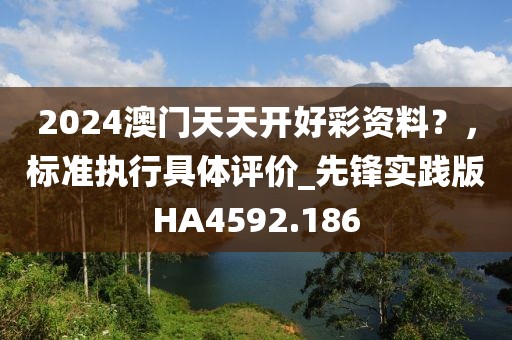 2024澳门天天开好彩资料？，标准执行具体评价_先锋实践版HA4592.186