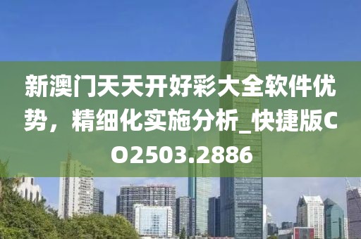 新澳门天天开好彩大全软件优势，精细化实施分析_快捷版CO2503.2886