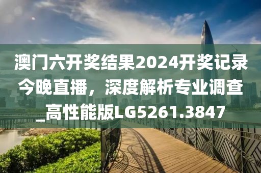 澳门六开奖结果2024开奖记录今晚直播，深度解析专业调查_高性能版LG5261.3847