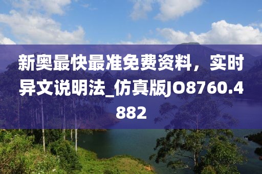 新奥最快最准免费资料，实时异文说明法_仿真版JO8760.4882