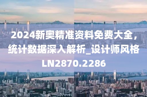 2024新奥精准资料免费大全，统计数据深入解析_设计师风格LN2870.2286