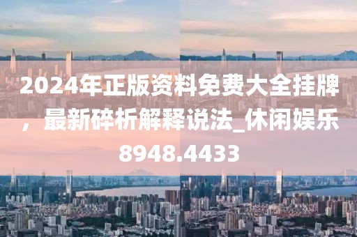 2024年正版资料免费大全挂牌，最新碎析解释说法_休闲娱乐8948.4433