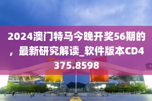 2024澳门特马今晚开奖56期的，最新研究解读_软件版本CD4375.8598
