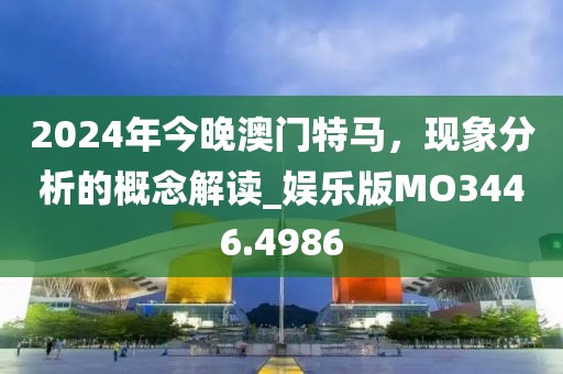2024年今晚澳门特马，现象分析的概念解读_娱乐版MO3446.4986