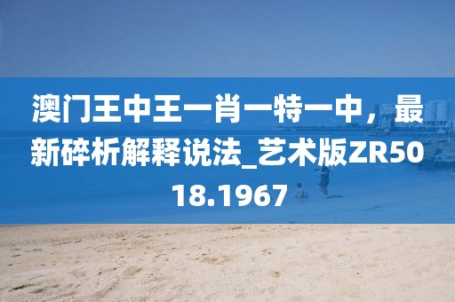 澳门王中王一肖一特一中，最新碎析解释说法_艺术版ZR5018.1967