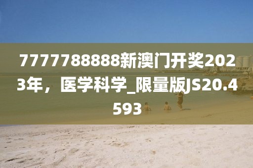 7777788888新澳门开奖2023年，医学科学_限量版JS20.4593