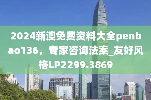 2024新澳免费资料大全penbao136，专家咨询法案_友好风格LP2299.3869