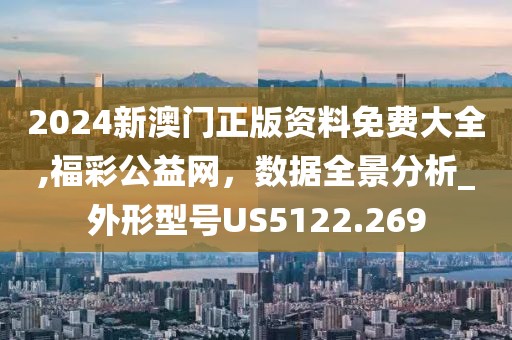 2024新澳门正版资料免费大全,福彩公益网，数据全景分析_外形型号US5122.269