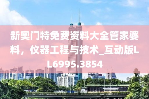 新奥门特免费资料大全管家婆料，仪器工程与技术_互动版LL6995.3854