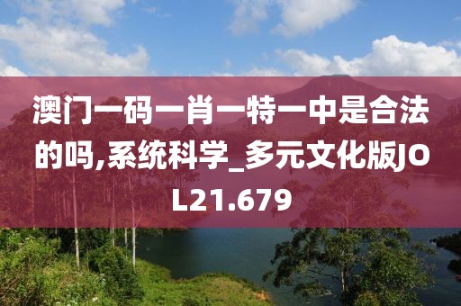 澳门一码一肖一特一中是合法的吗,系统科学_多元文化版JOL21.679