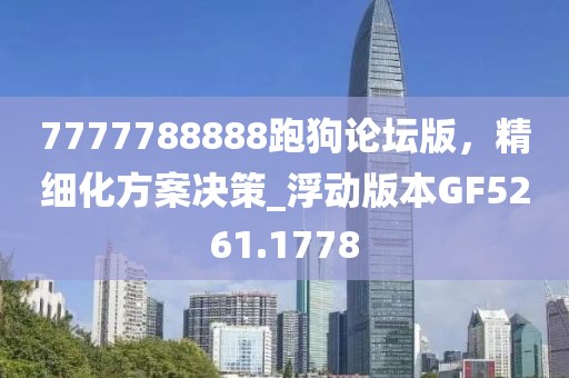 7777788888跑狗论坛版，精细化方案决策_浮动版本GF5261.1778