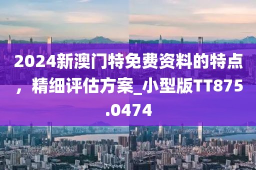2024新澳门特免费资料的特点，精细评估方案_小型版TT875.0474