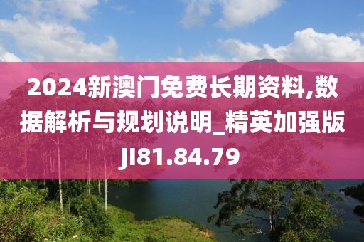2024新澳门免费长期资料,数据解析与规划说明_精英加强版JI81.84.79