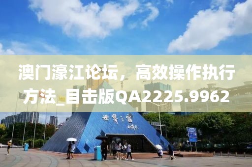 澳门濠江论坛，高效操作执行方法_目击版QA2225.9962